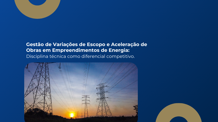 blog post image - gestao-de-variacoes-de-escopo-e-aceleracao-de-obras-em-empreendimentos-de-energia-disciplina-tecnica-como-diferencial-competitivo